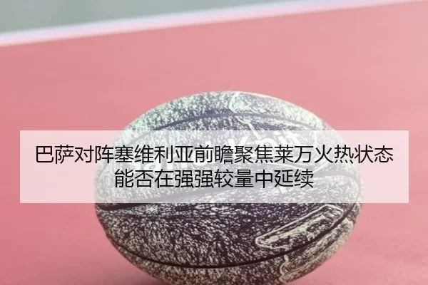 巴萨对阵塞维利亚前瞻聚焦莱万火热状态能否在强强较量中延续