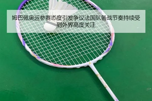 姆巴佩奥运参赛态度引发争议法国队备战节奏持续受到外界高度关注