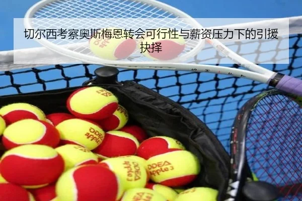 切尔西考察奥斯梅恩转会可行性与薪资压力下的引援抉择