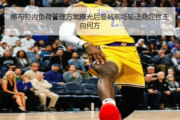 德布劳内负荷管理方案曝光后曼城前场输送稳定性走向何方