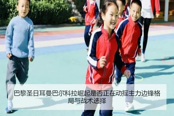 巴黎圣日耳曼巴尔科拉崛起是否正在动摇主力边锋格局与战术选择